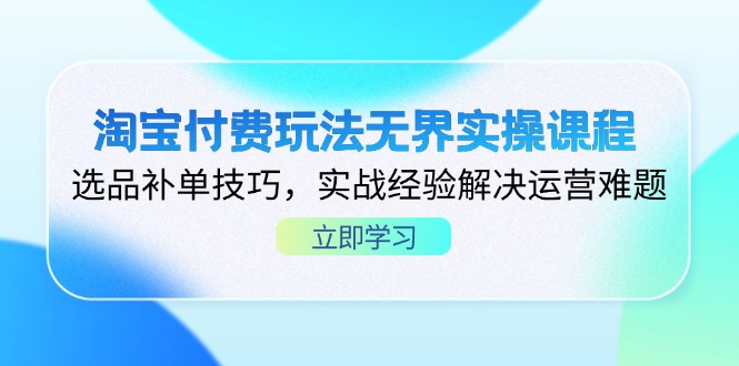 (14344期)淘宝付费玩法无界实操课程,选品补单技巧,实战经验解决运营难题-细水创业邦