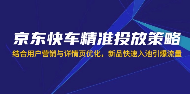 （14185期）京东快车精准投放策略，结合用户营销与详情页优化，新品快速入池引爆流量-细水创业邦