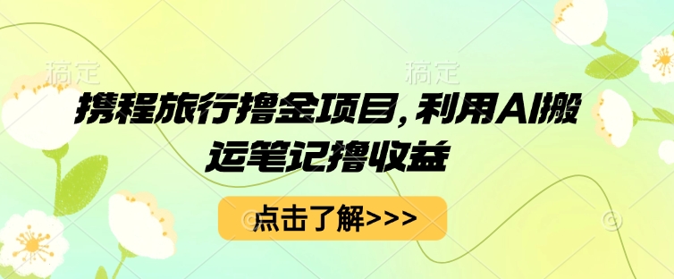 携程旅行撸金项目，利用AI搬运笔记撸收益-细水创业邦