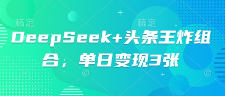 DeepSeek+头条王炸组合,单日变现3张-细水创业邦