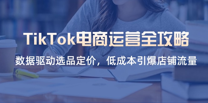 (14343期)TikTok电商运营全攻略,数据驱动选品定价,低成本引爆店铺流量-细水创业邦