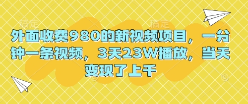 外面收费980的新视频项目,一分钟一条视频,3天23W播放,当天变现了上千-细水创业邦