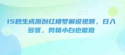15秒生成原创红楼梦解说视频,日入多张,剪辑小白也能做-细水创业邦