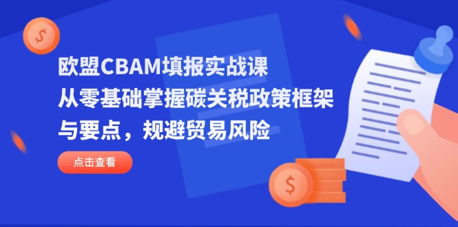 (14342期)欧盟CBAM填报实战课,从零基础掌握碳关税政策框架与要点,规避贸易风险-细水创业邦