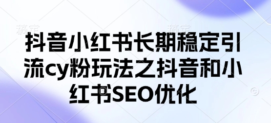 抖音小红书长期稳定引流cy粉玩法之抖音和小红书SEO优化-细水创业邦