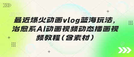 最近爆火动画vlog蓝海玩法,治愈系AI动画视频动态插画视频教程(含素材)-细水创业邦