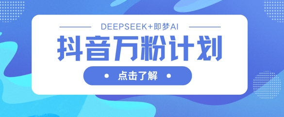 抖音万粉计划,利用DeepSeek+即梦AI生成视频,快速涨到万粉-细水创业邦