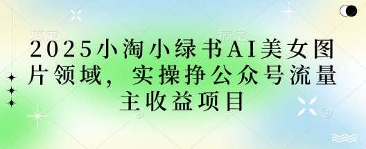 2025小绿书AI美女图片领域，实操挣公众号流量主收益项目-细水创业邦