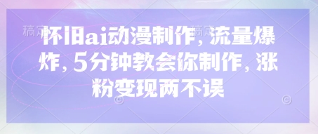 怀旧ai动漫制作，流量爆炸，5分钟教会你制作，涨粉变现两不误-细水创业邦