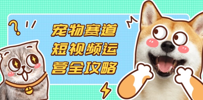(14345期)宠物赛道短视频运营全攻略,选品拍摄剪辑实操,实现流量到收益转化-细水创业邦