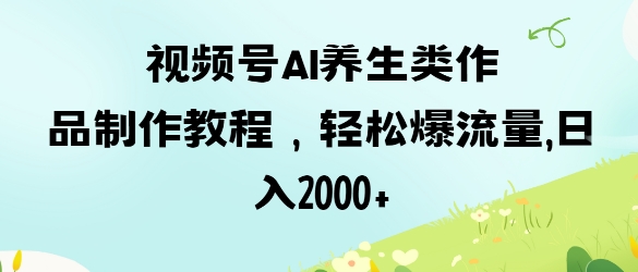 视频号ai养生类作品制作教程，轻松爆流量，日入数张-细水创业邦