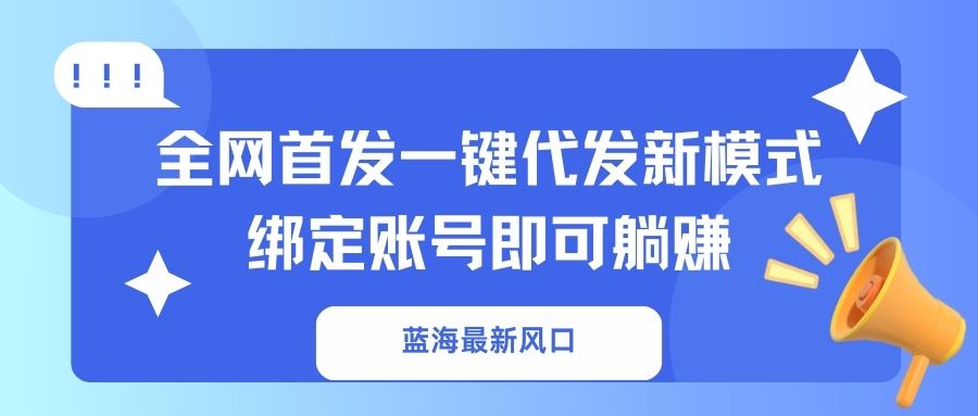 （14183期）蓝海最新风口，全网首发一键代发新模式！绑定账号即可躺赚-细水创业邦