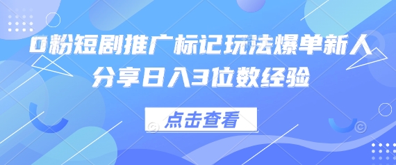 0粉短剧推广标记玩法爆单新人分享日入3位数经验-细水创业邦