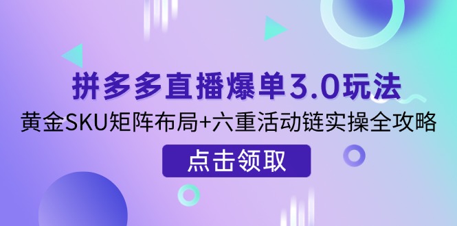 (14192期)拼多多直播爆单3.0玩法解析,黄金SKU矩阵布局+六重活动链实操全攻略-细水创业邦