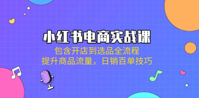 (14165期)小红书电商实战课:包含开店到选品全流程,提升商品流量,日销百单技巧-细水创业邦