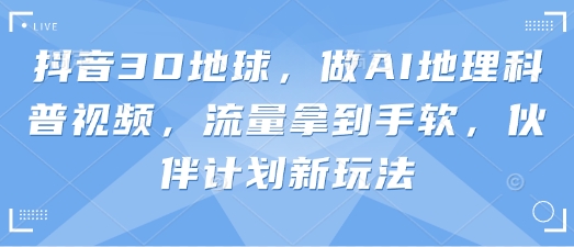 抖音3D地球,做AI地理科普视频,流量拿到手软,伙伴计划新玩法-细水创业邦