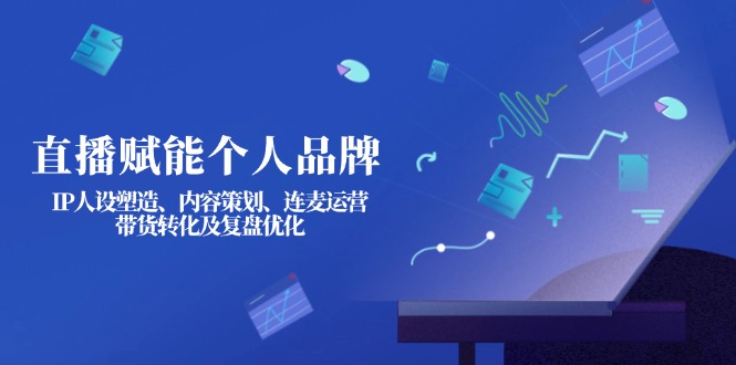 (14158期)直播赋能个人品牌:IP人设塑造、内容策划、连麦运营、带货转化及复盘优化-细水创业邦