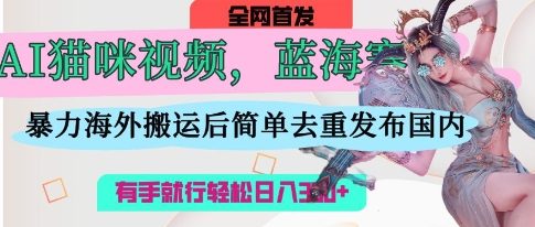 AI猫咪视频蓝海赛道，操作简单，直接海外搬运，简单去重，操作简单，有手就行日入3张-细水创业邦