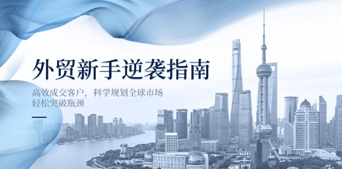 (14201期)外贸新手逆袭指南:高效成交客户,科学规划全球市场,轻松突破瓶颈-细水创业邦