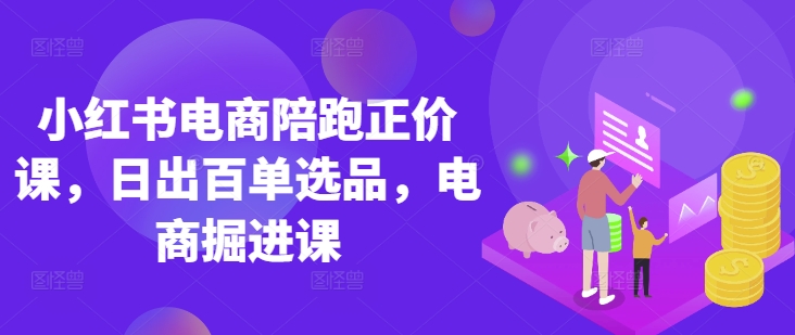 小红书电商陪跑正价课,小红书官方认证电商讲师教学,日出百单选品,电商掘进课-细水创业邦