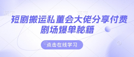 短剧搬运私董会大佬分享付费剧场爆单秘籍-细水创业邦