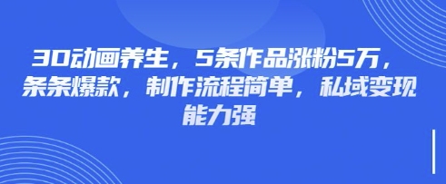 3D动画养生,5条作品涨粉5万,条条爆款,制作流程简单,私域变现能力强-细水创业邦