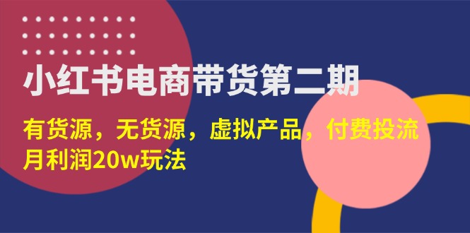 （14186期）小红书电商带货第二期，有货源，无货源，虚拟产品，付费投流，月利润20w-细水创业邦