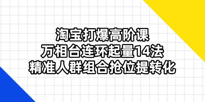 （14298期）淘宝打爆高阶课：万相台连环起量14法，精准人群组合抢位提转化-细水创业邦