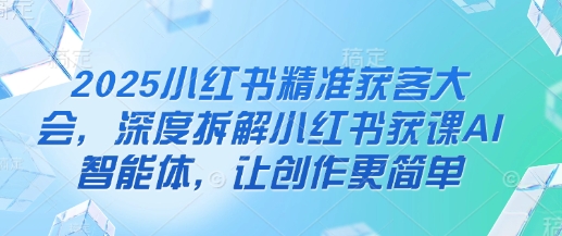 2025小红书精准获客大会，深度拆解小红书获课AI智能体，让创作更简单-细水创业邦