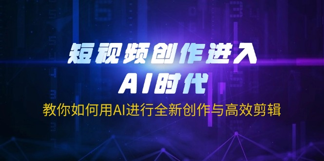 (14145期)短视频创作进入AI时代,教你如何用AI进行全新创作与高效剪辑-细水创业邦