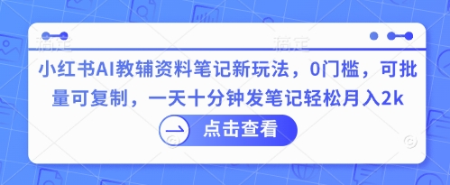 小红书AI教辅资料笔记新玩法,0门槛,可批量可复制,一天十分钟发笔记轻松月入2k-细水创业邦