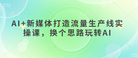 AI+新媒体打造流量生产线实操课,换个思路玩转AI-细水创业邦