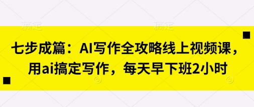 七步成篇:AI写作全攻略线上视频课,用ai搞定写作,每天早下班2小时-细水创业邦