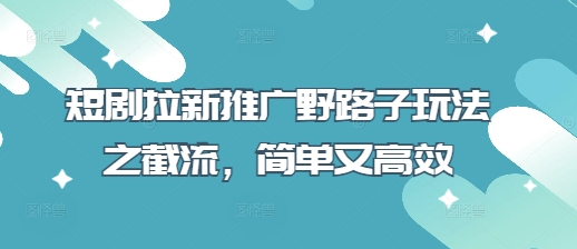 短剧拉新推广野路子玩法之截流,简单又高效-细水创业邦