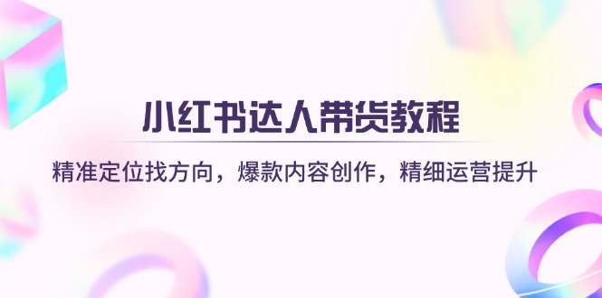 (14142期)小红书达人带货教程:精准定位找方向,爆款内容创作,精细运营提升-细水创业邦