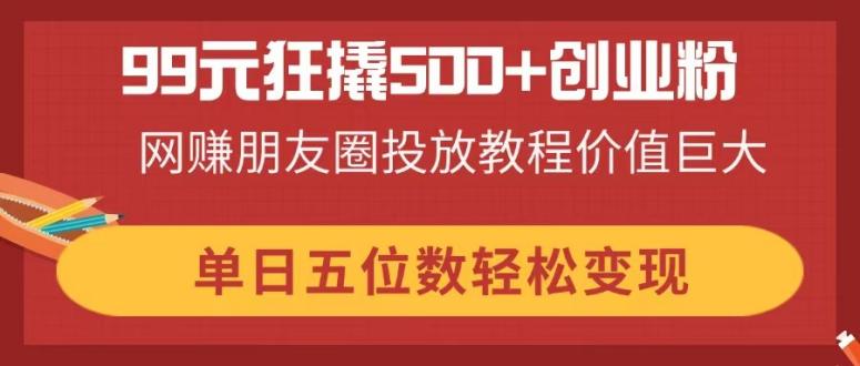 (14247期)99元狂撬500+创业粉,网赚朋友圈投放教程价值巨大,单日五位数轻松变现-细水创业邦