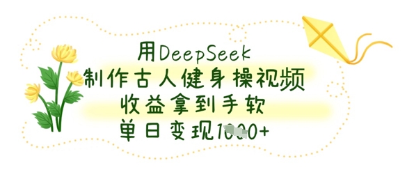用DeepSeek制作古人健身操视频，收益拿到手软，单日变现数张-细水创业邦