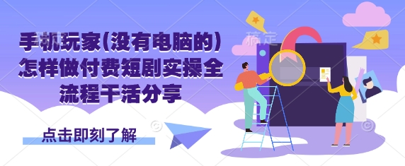 手机玩家(没有电脑的)怎样做付费短剧实操全流程干活分享-细水创业邦