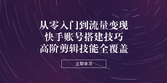 （14313期）从零入门到流量变现，快手账号搭建技巧，高阶剪辑技能全覆盖-细水创业邦